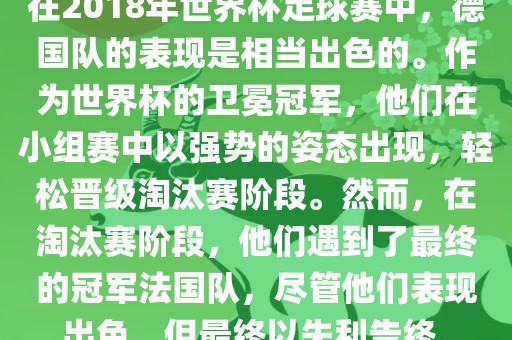 在2018年世界杯足球赛中，德国队的表现是相当出色的。作为世界杯的卫冕冠军，他们在小组赛中以强势的姿态出现，轻松晋级淘汰赛阶段。然而，在淘汰赛阶段，他们遇到了最终的冠军法国队，尽管他们表现出色，但最终以失利告终。