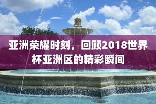 亚洲荣耀时刻，回顾2018世界杯亚洲区的精彩瞬间漯河市盈旭机械设备有限公司