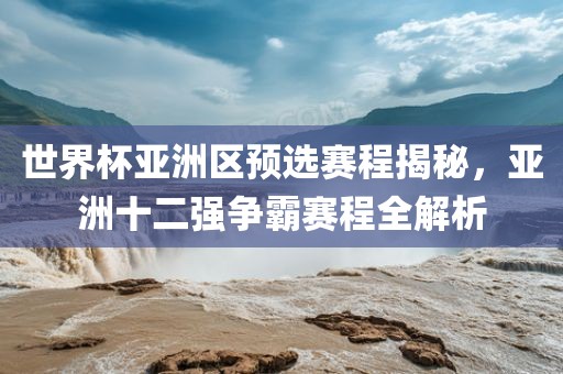 世界杯亚洲区预选赛程揭秘，亚洲十二强争霸赛程全解析