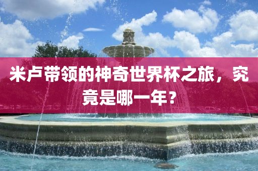 米卢带领的神奇世界杯之旅，究竟是哪一年？