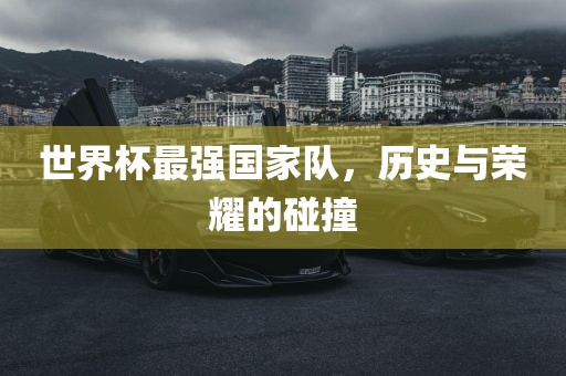 世界杯最强国家队，历史与荣耀的碰撞漯河市盈旭机械设备有限公司