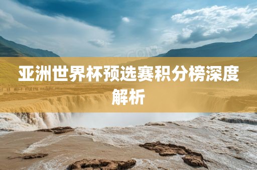 亚洲世界杯预选赛积分榜深度解析