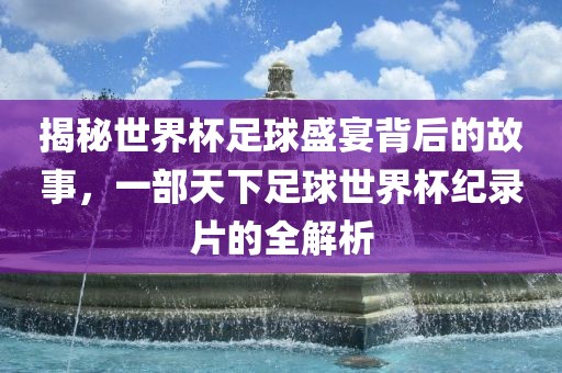 揭秘世界杯足球盛宴背后的故事，一部天下足球世界杯纪漯河市盈旭机械设备有限公司录片的全解析