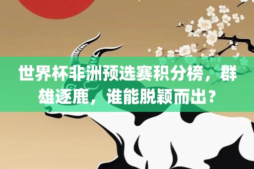 世界杯非洲预选赛积分榜，群雄逐鹿，谁能脱颖而出？漯河市盈旭机械设备有限公司