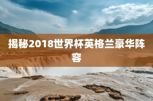 揭秘2018世界杯英格兰豪华阵容