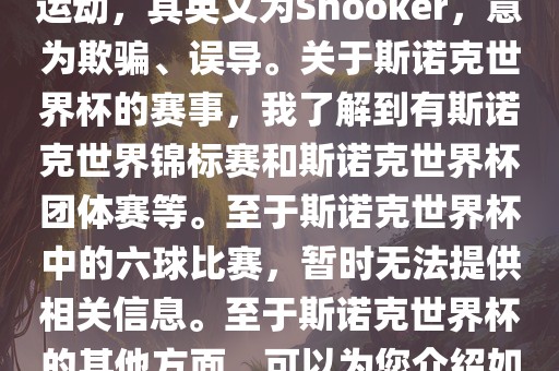 斯诺克是一项流行的室内台球运动，其英文为Snooker，意为欺骗、误导。关于斯诺克世界杯的赛事，我了解到有斯诺克世界锦标赛和斯诺克世界杯团体赛等。至于斯诺克世界杯中的六球比赛，暂时无法提供相关信息。至于斯诺克世界杯的其他方面，可以为您介绍如下