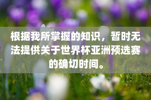 根据我所掌握的知识，暂时无法提供关于世界杯亚洲预选赛的确切时间。