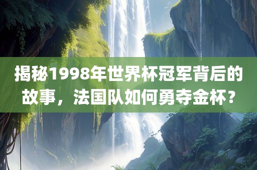 揭秘1998年世界杯冠军背后的故事，法国队如何勇夺金杯？漯河市盈旭机械设备有限公司