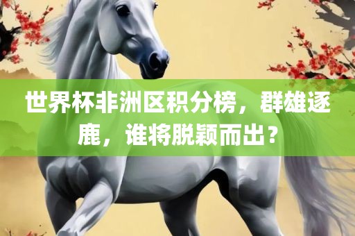 世界杯非洲区积分榜，群雄逐鹿，谁将脱颖漯河市盈旭机械设备有限公司而出？