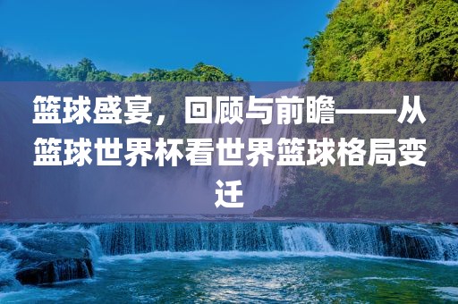 篮球盛宴，回顾与前瞻——从篮球世界杯看世界篮球格局变迁漯河市盈旭机械设备有限公司