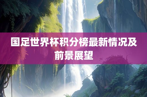 国足世界杯积分榜最新情况及前景展望