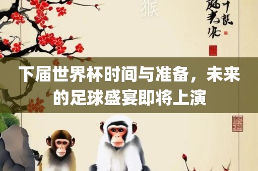 下届世界杯时间与准备，未来的足球盛宴即将上演漯河市盈旭机械设备有限公司