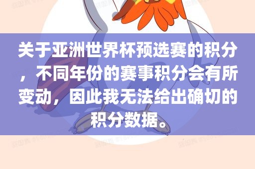 关于亚洲世界杯预选赛的积分，不同年份的赛事积分会有所变动，因此我无法给出确切的积分数据。