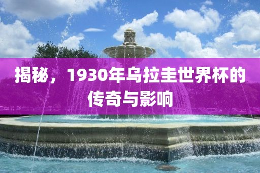 揭秘，1930年乌拉圭世界杯的传奇与影响