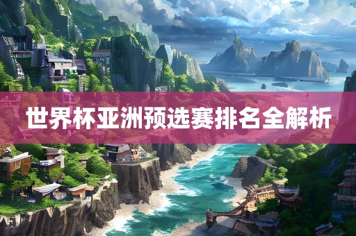 世界杯亚洲预选赛排名全解析