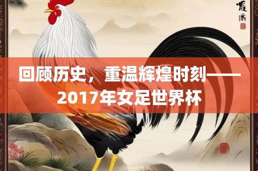 回顾历史，重温辉煌时刻——2017年女足世界杯