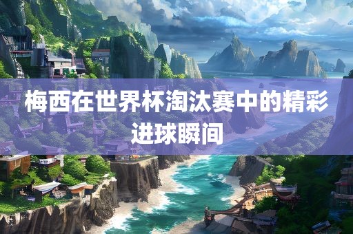 梅西在世界杯淘汰赛中的精彩进球瞬间漯河市盈旭机械设备有限公司