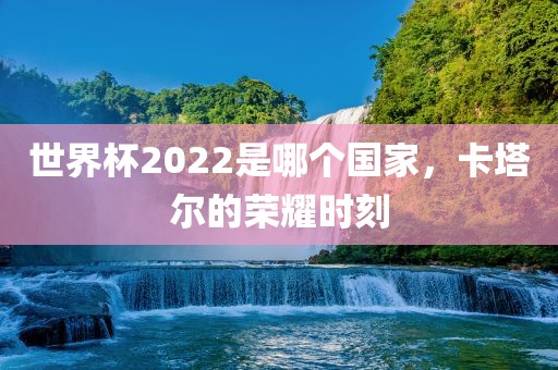 世界杯2022是哪个国家，卡塔尔的荣耀时刻