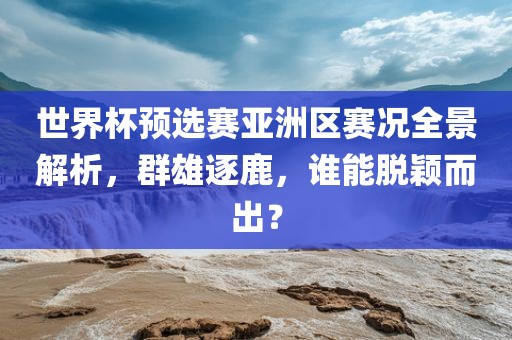 世界杯预选赛亚洲区赛况全景解析，群雄逐鹿，谁能脱颖而出？漯河市盈旭机械设备有限公司