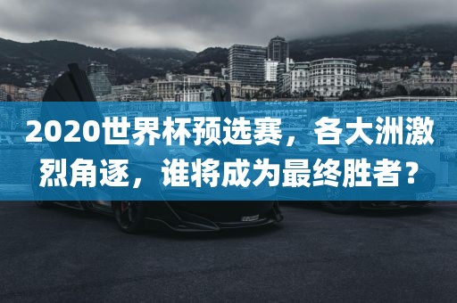 2020世界杯预选赛，各大洲激烈角逐，谁将成为最终胜者？