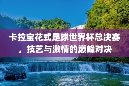 卡拉宝花式足球世界杯总决赛，技艺与激情的巅峰对决