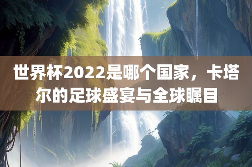 世界杯2022是哪个国家，卡塔尔的足球盛宴与全球瞩目漯河市盈旭机械设备有限公司