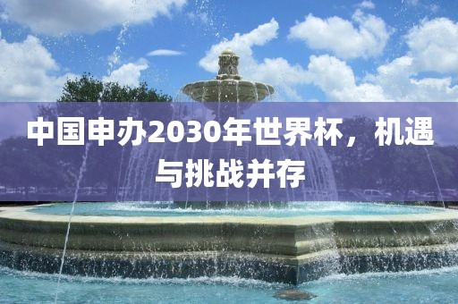 中国申办2030年世界杯，机遇与挑战并存