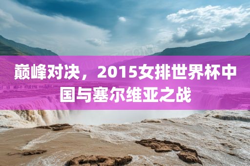 巅峰对决，2015女排世界杯中国与塞尔维亚之战