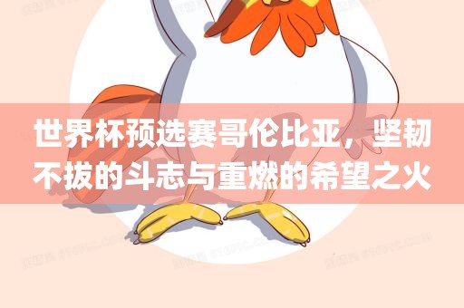 世界杯预选赛哥伦比亚，坚韧不拔的斗志与重燃的希望之火漯河市盈旭机械设备有限公司