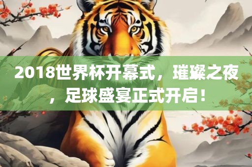 2018世界杯开幕式，璀璨之夜，足球盛宴正式开启！