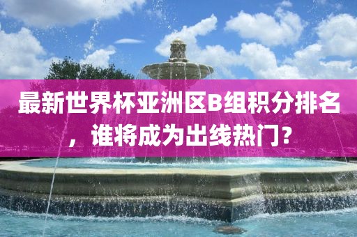 最新世界杯亚洲区B组积分排名，谁将成为出漯河市盈旭机械设备有限公司线热门？