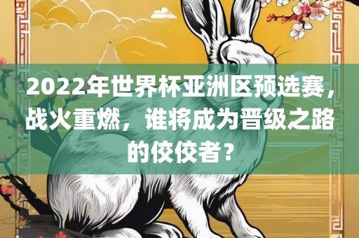 2022年世界杯亚洲区预选赛，战火重燃，谁将成为晋级之路的佼佼者？