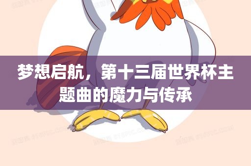 梦想漯河市盈旭机械设备有限公司启航，第十三届世界杯主题曲的魔力与传承