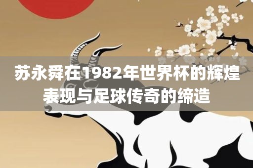 苏永舜在1982年世界杯的辉煌表现与足球传奇的缔造