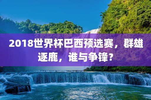 2018世界杯巴西预选赛，群雄逐鹿，谁与争锋？