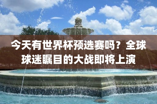今天有世界杯预选赛吗？全球球迷瞩目的大战即将上演