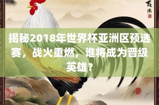 揭秘2018年世界杯亚洲区预选赛，战火重燃，谁将成为晋级英雄？