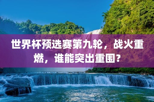 世界杯预选赛第九轮，战火重燃，谁能突出重围？