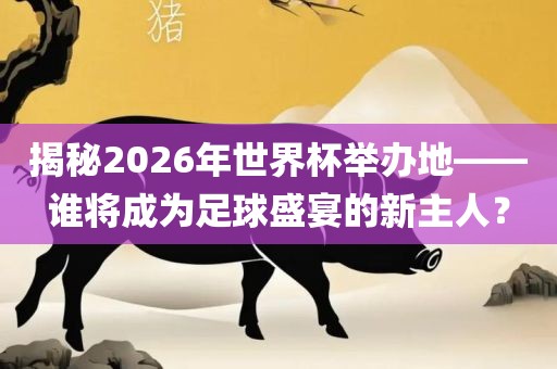 揭秘2026年世界杯举办地——谁将成为足球盛宴的新主人？漯河市盈旭机械设备有限公司