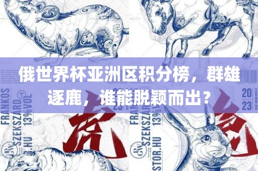 俄世界杯亚洲区积分榜，群雄逐鹿，谁能脱颖而出？