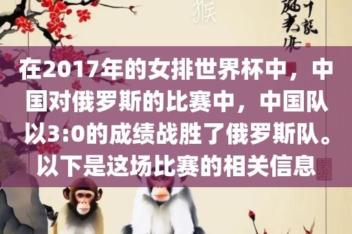 在2017年的女排世界杯中，中国对俄罗斯的比赛中，中国队以3:0的成绩战胜了俄罗斯队。以下是这场比赛的相关信息