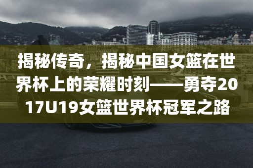 揭秘传奇，揭秘中国女篮在世界杯上的荣耀时刻——勇夺2017U19女篮世界杯冠军之路