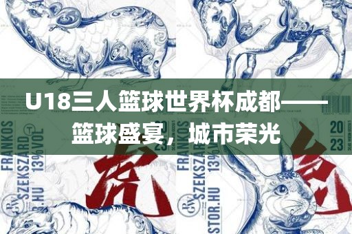 U18三人篮球世界杯成都——篮球盛宴，城市荣光