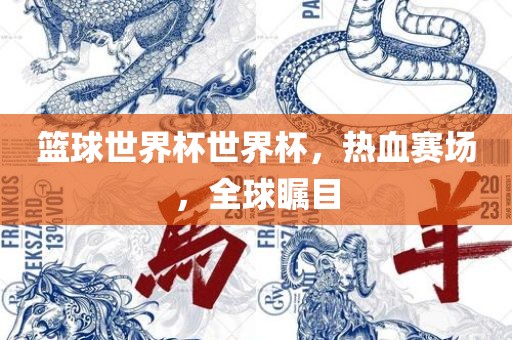 篮球世界杯世界杯，热血赛场，全球瞩目