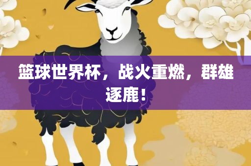 篮球世界杯，战火重燃，群雄逐鹿！
