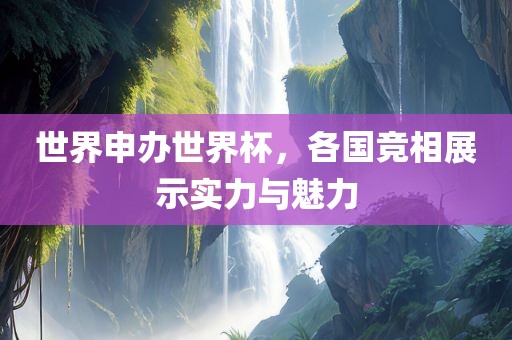 世界申办世界杯，各国竞相展示实力与魅力