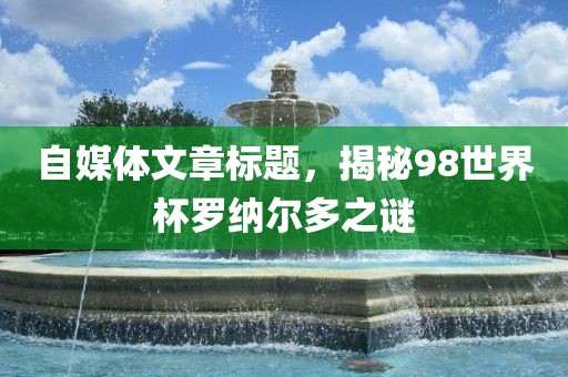 自媒体文章标题，揭秘98世界杯漯河市盈旭机械设备有限公司罗纳尔多之谜