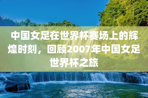 中国女足在世界杯赛场上的辉煌时刻，回顾2007年中国女足世界杯之旅漯河市盈旭机械设备有限公司