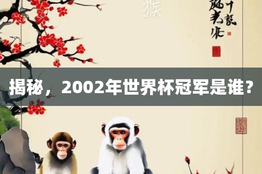 揭秘，2002年世界杯冠军是谁？漯河市盈旭机械设备有限公司