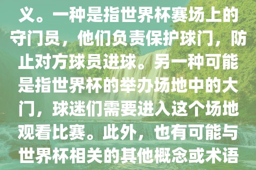 关于世界杯门，可能有多种含义。一种是指世界杯赛场上的守门员，他们负责保护球门，防止对方球员进球。另一种可能是指世界杯的举办场地中的大门，球迷们需要进入这个场地观看比赛。此外，也有可能与世界杯相关的其他概念或术语。